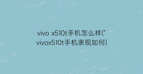 vivox510t手机怎么样(“vivox510t手机表现如何)